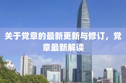關(guān)于黨章的最新更新與修訂，黨章最新解讀