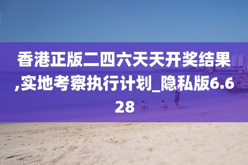 香港正版二四六天天開獎結(jié)果,實地考察執(zhí)行計劃_隱私版6.628