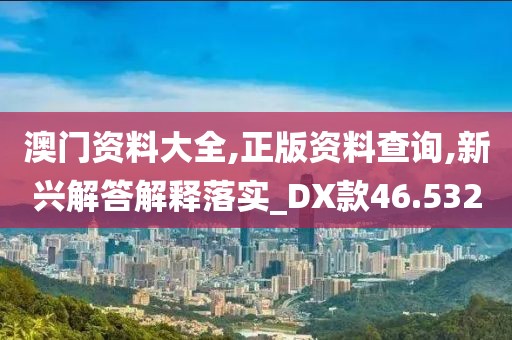 澳門資料大全,正版資料查詢,新興解答解釋落實_DX款46.532