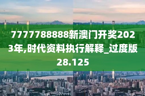 7777788888新澳門開獎2023年,時代資料執(zhí)行解釋_過度版28.125