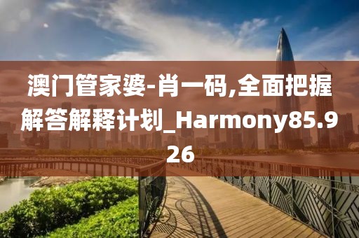 澳門管家婆-肖一碼,全面把握解答解釋計劃_Harmony85.926