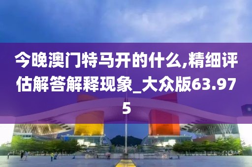 今晚澳門特馬開的什么,精細評估解答解釋現(xiàn)象_大眾版63.975