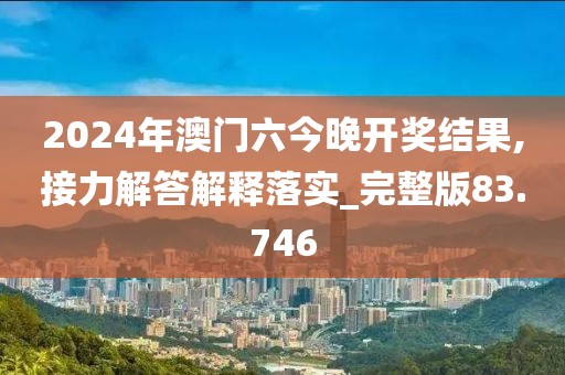 2024年澳門六今晚開獎結(jié)果,接力解答解釋落實_完整版83.746