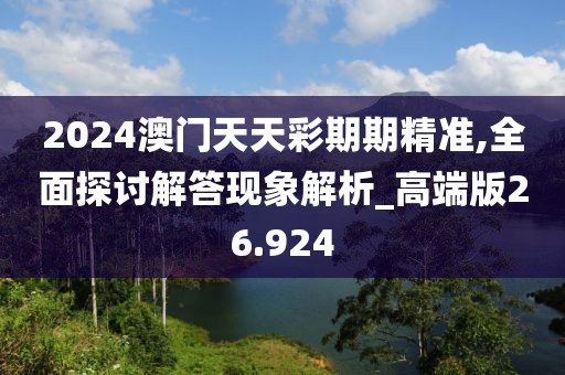 2024澳門天天彩期期精準,全面探討解答現(xiàn)象解析_高端版26.924