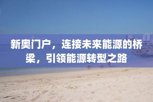 新奧門戶，連接未來能源的橋梁，引領(lǐng)能源轉(zhuǎn)型之路