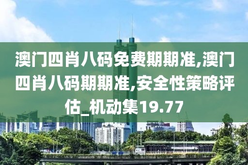 澳門(mén)四肖八碼免費(fèi)期期準(zhǔn),澳門(mén)四肖八碼期期準(zhǔn),安全性策略評(píng)估_機(jī)動(dòng)集19.77