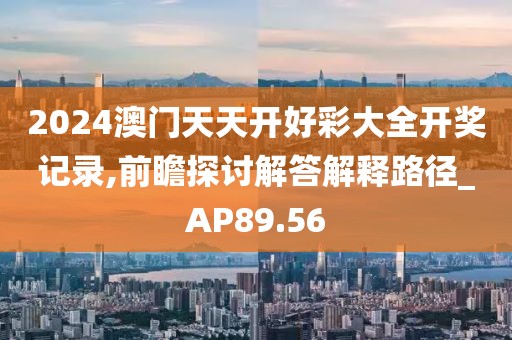 2024澳門天天開好彩大全開獎記錄,前瞻探討解答解釋路徑_AP89.56