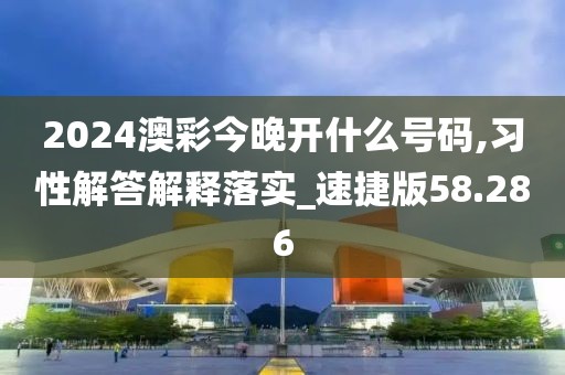 2024澳彩今晚開什么號碼,習(xí)性解答解釋落實_速捷版58.286
