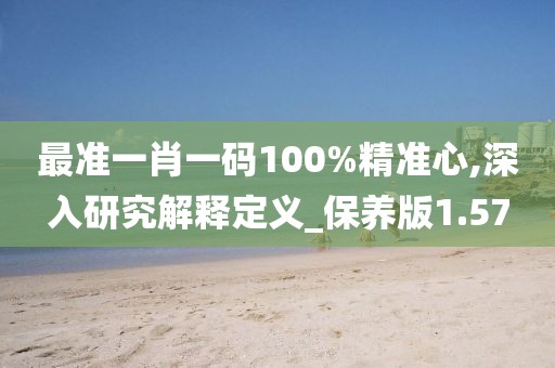 最準(zhǔn)一肖一碼100%精準(zhǔn)心,深入研究解釋定義_保養(yǎng)版1.57