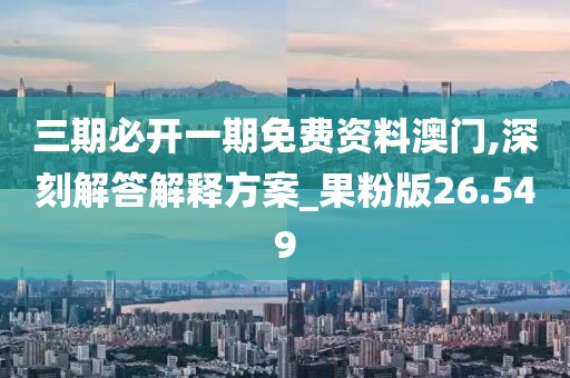 三期必開一期免費資料澳門,深刻解答解釋方案_果粉版26.549