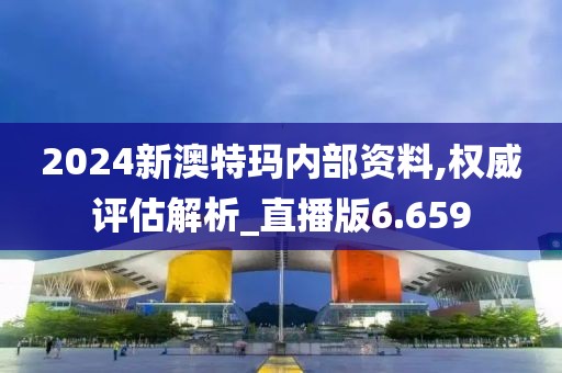 2024新澳特瑪內(nèi)部資料,權(quán)威評估解析_直播版6.659