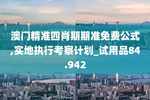 澳門精準四肖期期準免費公式,實地執(zhí)行考察計劃_試用品84.942