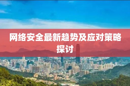 網(wǎng)絡(luò)安全最新趨勢及應(yīng)對策略探討