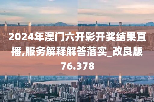 2024年澳門六開彩開獎(jiǎng)結(jié)果直播,服務(wù)解釋解答落實(shí)_改良版76.378