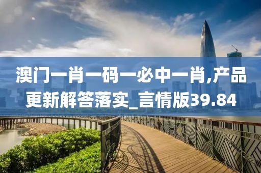澳門一肖一碼一必中一肖,產(chǎn)品更新解答落實(shí)_言情版39.84