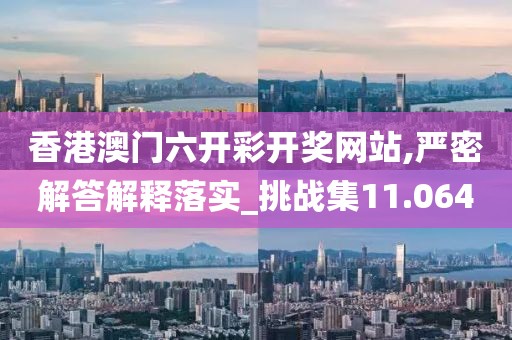 香港澳門六開彩開獎(jiǎng)網(wǎng)站,嚴(yán)密解答解釋落實(shí)_挑戰(zhàn)集11.064
