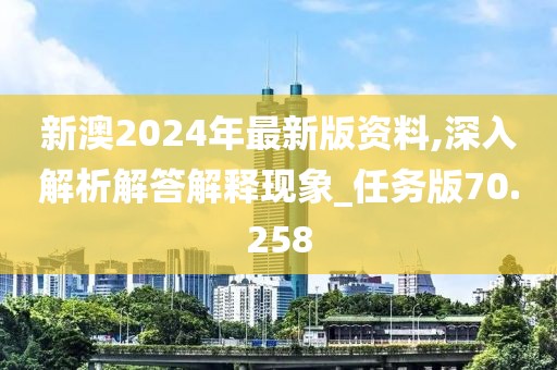 新澳2024年最新版資料,深入解析解答解釋現(xiàn)象_任務(wù)版70.258