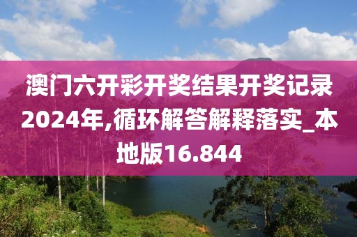 澳門六開彩開獎結(jié)果開獎記錄2024年,循環(huán)解答解釋落實_本地版16.844