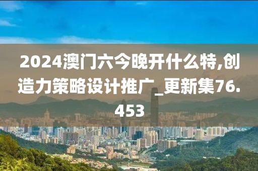 2024澳門六今晚開什么特,創(chuàng)造力策略設(shè)計(jì)推廣_更新集76.453