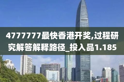 4777777最快香港開獎,過程研究解答解釋路徑_投入品1.185