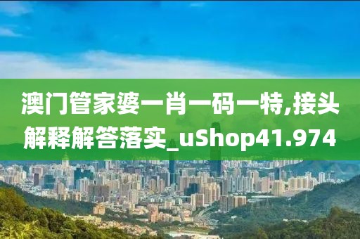 澳門管家婆一肖一碼一特,接頭解釋解答落實(shí)_uShop41.974