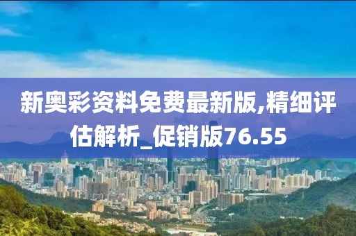 新奧彩資料免費最新版,精細評估解析_促銷版76.55