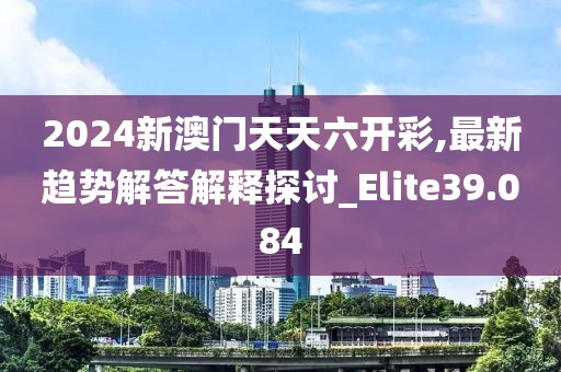 2024新澳門天天六開彩,最新趨勢解答解釋探討_Elite39.084