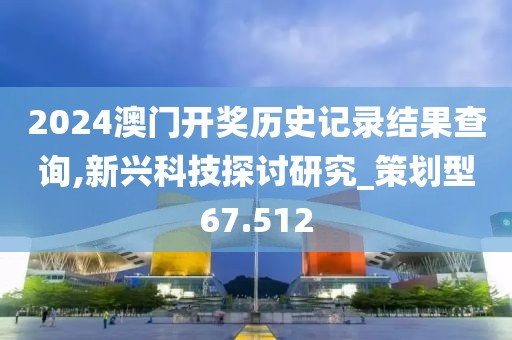 2024澳門開獎歷史記錄結(jié)果查詢,新興科技探討研究_策劃型67.512