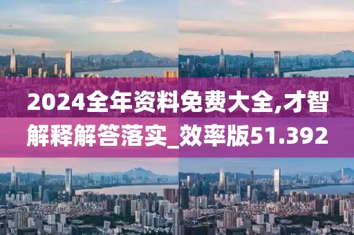 2024全年資料免費大全,才智解釋解答落實_效率版51.392