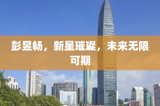 彭昱暢，新星璀璨，未來(lái)無(wú)限可期