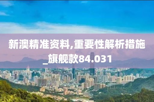 新澳精準(zhǔn)資料,重要性解析措施_旗艦款84.031