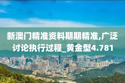 新澳門精準(zhǔn)資料期期精準(zhǔn),廣泛討論執(zhí)行過(guò)程_黃金型4.781