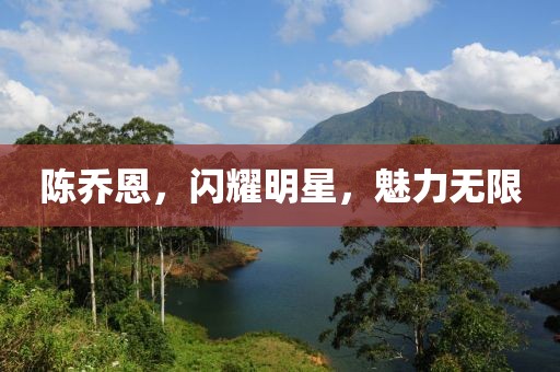 陳喬恩，閃耀明星，魅力無限