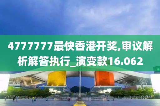 4777777最快香港開獎,審議解析解答執(zhí)行_演變款16.062