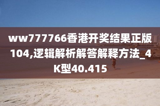 ww777766香港開獎(jiǎng)結(jié)果正版104,邏輯解析解答解釋方法_4K型40.415