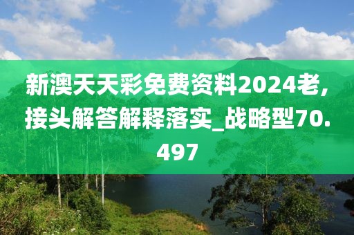 新澳天天彩免費資料2024老,接頭解答解釋落實_戰(zhàn)略型70.497