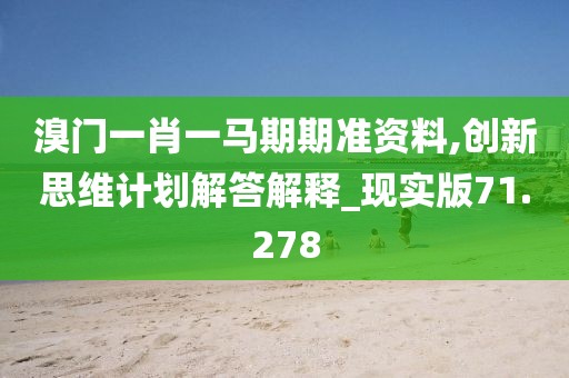 溴門一肖一馬期期準(zhǔn)資料,創(chuàng)新思維計(jì)劃解答解釋_現(xiàn)實(shí)版71.278