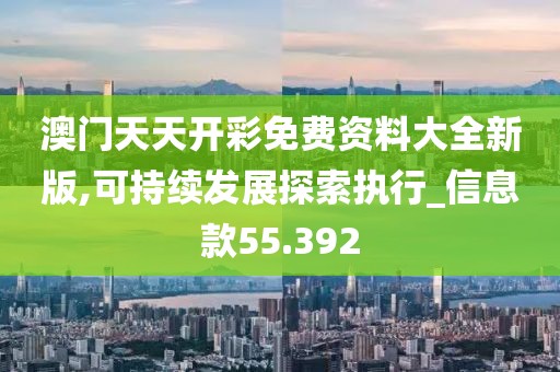 澳門天天開彩免費資料大全新版,可持續(xù)發(fā)展探索執(zhí)行_信息款55.392