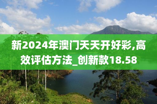 新2024年澳門(mén)天天開(kāi)好彩,高效評(píng)估方法_創(chuàng)新款18.58