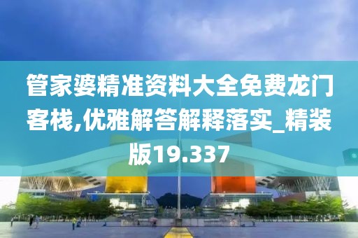 管家婆精準資料大全免費龍門客棧,優(yōu)雅解答解釋落實_精裝版19.337
