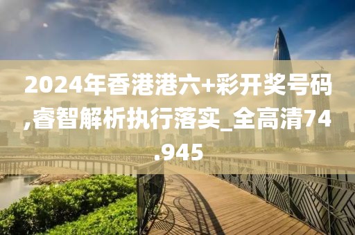 2024年香港港六+彩開獎號碼,睿智解析執(zhí)行落實_全高清74.945
