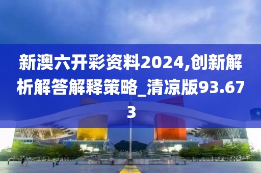 新澳六開彩資料2024,創(chuàng)新解析解答解釋策略_清涼版93.673
