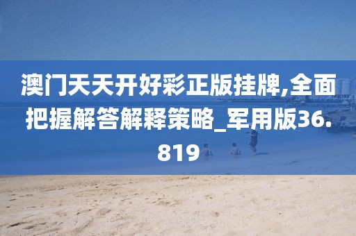 澳門天天開好彩正版掛牌,全面把握解答解釋策略_軍用版36.819