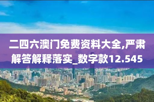 二四六澳門免費(fèi)資料大全,嚴(yán)肅解答解釋落實(shí)_數(shù)字款12.545