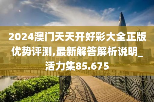 2024澳門天天開(kāi)好彩大全正版優(yōu)勢(shì)評(píng)測(cè),最新解答解析說(shuō)明_活力集85.675