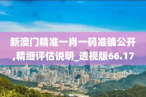 新澳門精準(zhǔn)一肖一碼準(zhǔn)確公開,精細(xì)評估說明_透視版66.17