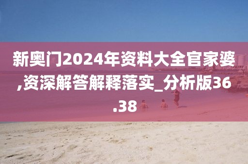 新奧門2024年資料大全官家婆,資深解答解釋落實_分析版36.38