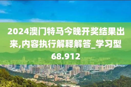 2024澳門特馬今晚開獎結果出來,內容執(zhí)行解釋解答_學習型68.912