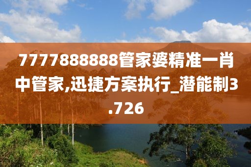 7777888888管家婆精準(zhǔn)一肖中管家,迅捷方案執(zhí)行_潛能制3.726