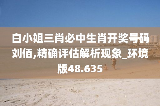 白小姐三肖必中生肖開獎號碼劉佰,精確評估解析現(xiàn)象_環(huán)境版48.635